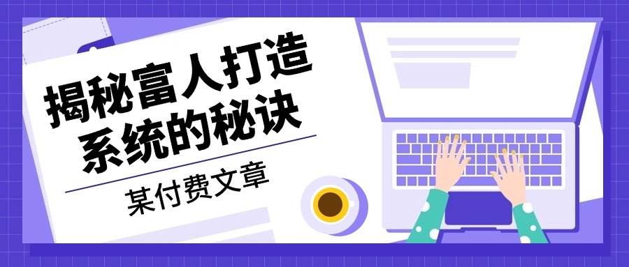 （13129期）某付费文章：《揭秘富人打造系统的秘诀》-创客联盟资源网-本站致力于分享优质实用的互联网资源,创业项目,软件工具