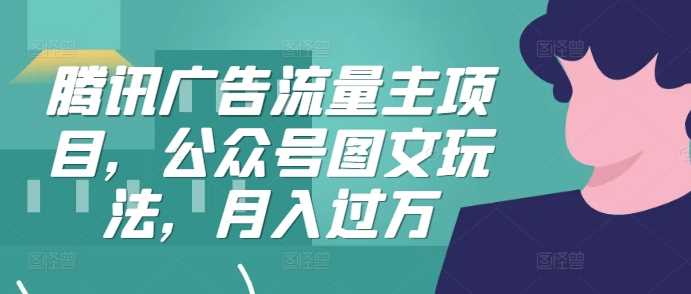 腾讯广告流量主项目，公众号图文玩法，月入过万-创客联盟资源网-本站致力于分享优质实用的互联网资源,创业项目,软件工具