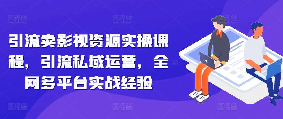 引流卖影视资源实操课程，引流私域运营，全网多平台实战经验-创客联盟资源网-本站致力于分享优质实用的互联网资源,创业项目,软件工具