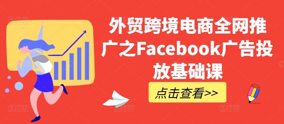 外贸跨境电商全网推广之Facebook广告投放基础课-创客联盟资源网-本站致力于分享优质实用的互联网资源,创业项目,软件工具
