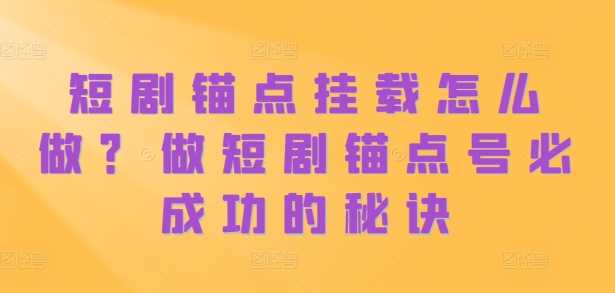短剧锚点挂载怎么做？做短剧锚点号必成功的秘诀-创客联盟资源网-本站致力于分享优质实用的互联网资源,创业项目,软件工具