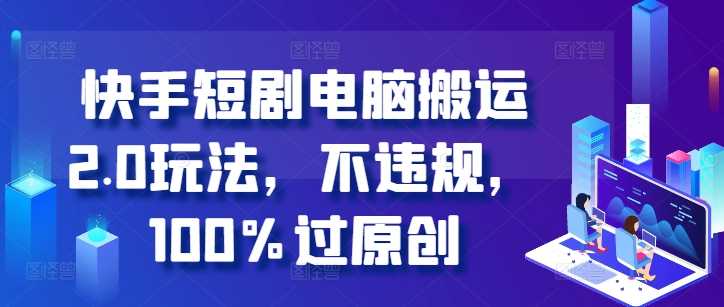 快手短剧电脑搬运2.0玩法，不违规，100%过原创-创客联盟资源网-本站致力于分享优质实用的互联网资源,创业项目,软件工具