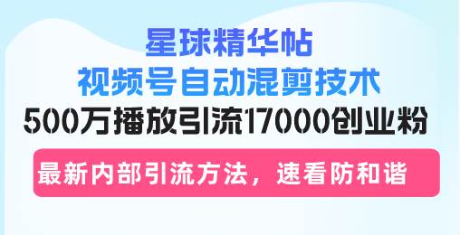 （13168期）星球精华帖视频号自动混剪技术，500万播放引流17000创业粉，最新内部引…-创客联盟资源网-本站致力于分享优质实用的互联网资源,创业项目,软件工具