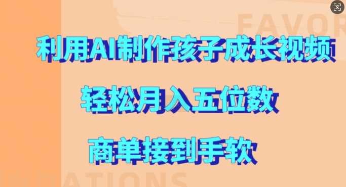 利用AI制作孩子成长视频，轻松月入五位数，商单接到手软【揭秘】-创客联盟资源网-本站致力于分享优质实用的互联网资源,创业项目,软件工具