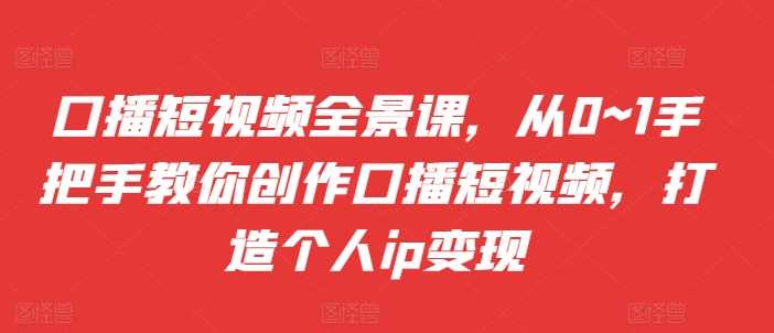 口播短视频全景课，​从0~1手把手教你创作口播短视频，打造个人ip变现-创客联盟资源网-本站致力于分享优质实用的互联网资源,创业项目,软件工具