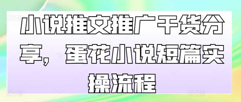 小说推文推广干货分享，蛋花小说短篇实操流程-创客联盟资源网-本站致力于分享优质实用的互联网资源,创业项目,软件工具