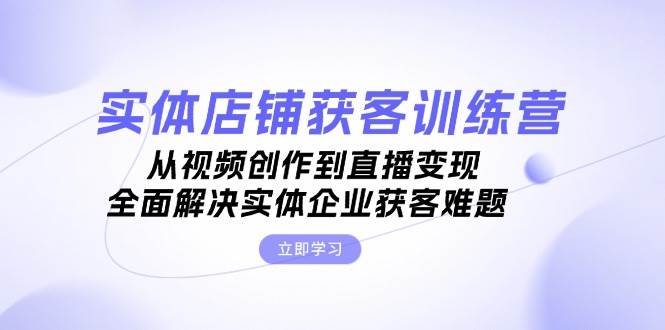 实体店铺获客特训营：从视频创作到直播变现，全面解决实体企业获客难题-创客联盟资源网-本站致力于分享优质实用的互联网资源,创业项目,软件工具