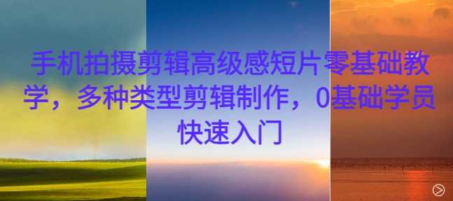 手机拍摄剪辑高级感短片零基础教学，多种类型剪辑制作，0基础学员快速入门-创客联盟资源网-本站致力于分享优质实用的互联网资源,创业项目,软件工具
