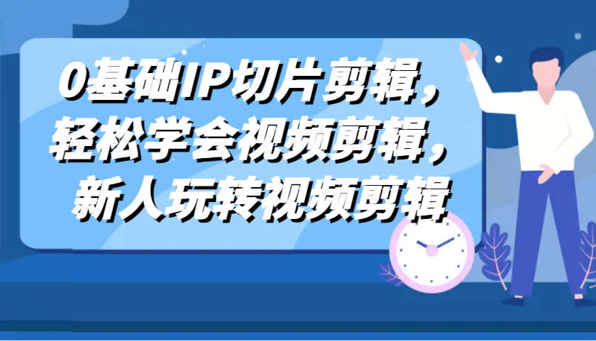 0基础IP切片剪辑，轻松学会视频剪辑，新人玩转视频剪辑-创客联盟资源网-本站致力于分享优质实用的互联网资源,创业项目,软件工具