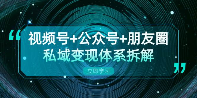 视频号+公众号+朋友圈私域变现体系拆解，全体平台流量枯竭下的应对策略-创客联盟资源网-本站致力于分享优质实用的互联网资源,创业项目,软件工具