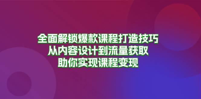 全面解锁爆款课程打造技巧，从内容设计到流量获取，助你实现课程变现-创客联盟资源网-本站致力于分享优质实用的互联网资源,创业项目,软件工具