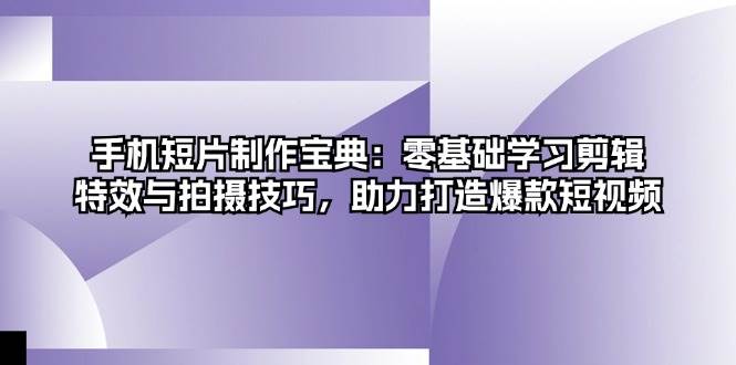 手机短片制作宝典：零基础学习剪辑、特效与拍摄技巧，助力打造爆款短视频-创客联盟资源网-本站致力于分享优质实用的互联网资源,创业项目,软件工具