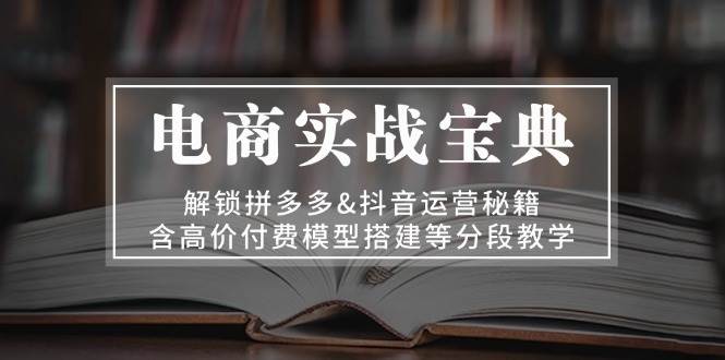 （13195期）电商实战宝典 解锁拼多多&抖音运营秘籍 含高价付费模型搭建等分段教学-创客联盟资源网-本站致力于分享优质实用的互联网资源,创业项目,软件工具