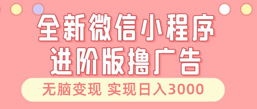 全新微信小程序进阶版撸广告 无脑变现睡后也有收入 日入3000＋-创客联盟资源网-本站致力于分享优质实用的互联网资源,创业项目,软件工具