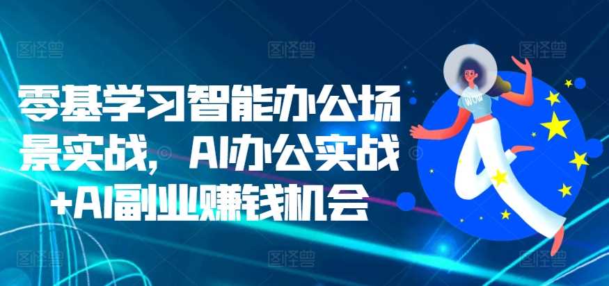 零基学习智能办公场景实战，AI办公实战+AI副业赚钱机会-创客联盟资源网-本站致力于分享优质实用的互联网资源,创业项目,软件工具