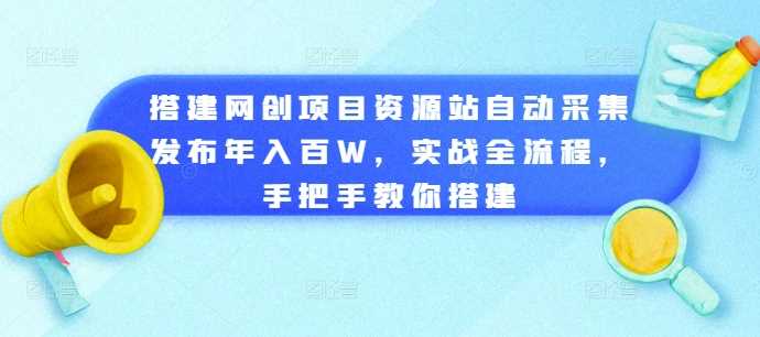 搭建网创项目资源站自动采集发布年入百W，实战全流程，手把手教你搭建【揭秘】-创客联盟资源网-本站致力于分享优质实用的互联网资源,创业项目,软件工具