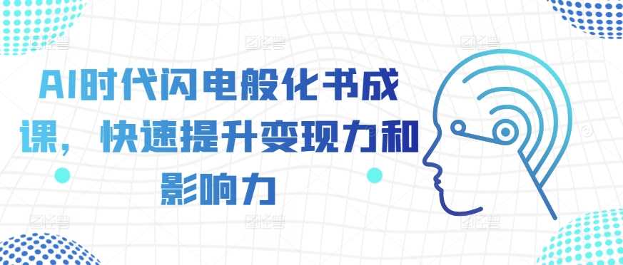 AI时代闪电般化书成课，快速提升变现力和影响力-创客联盟资源网-本站致力于分享优质实用的互联网资源,创业项目,软件工具
