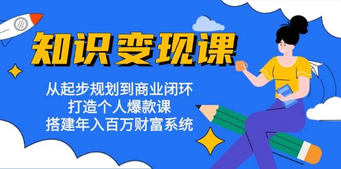 知识变现课：从起步规划到商业闭环 打造个人爆款课 搭建年入百万财富系统-创客联盟资源网-本站致力于分享优质实用的互联网资源,创业项目,软件工具