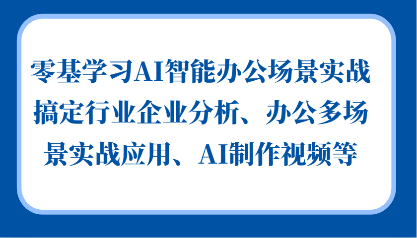 零基学习AI智能办公场景实战，搞定行业企业分析、办公多场景实战应用、AI制作视频等-创客联盟资源网-本站致力于分享优质实用的互联网资源,创业项目,软件工具