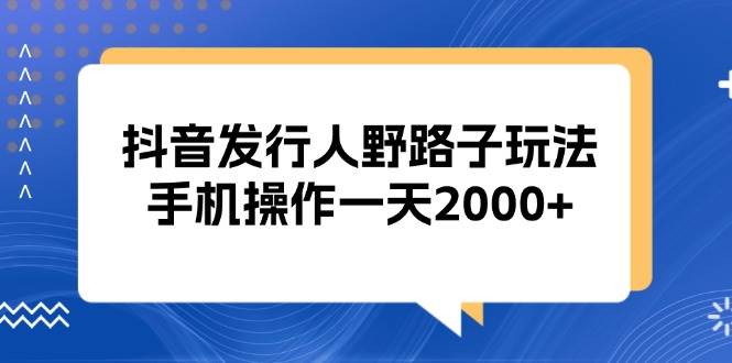 （13220期）抖音发行人野路子玩法，手机操作一天2000+-创客联盟资源网-本站致力于分享优质实用的互联网资源,创业项目,软件工具
