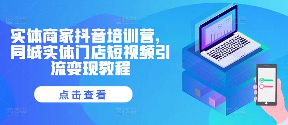 实体商家抖音培训营，同城实体门店短视频引流变现教程-创客联盟资源网-本站致力于分享优质实用的互联网资源,创业项目,软件工具