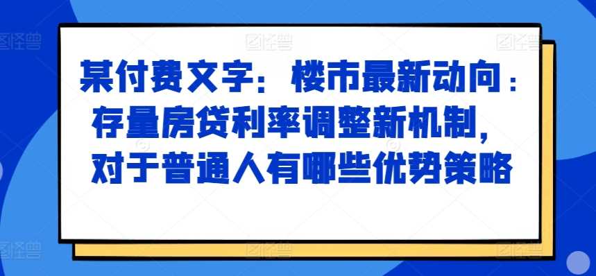 某付费文章：楼市最新动向，存量房贷利率调整新机制，对于普通人有哪些优势策略-创客联盟资源网-本站致力于分享优质实用的互联网资源,创业项目,软件工具