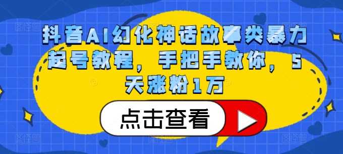 抖音AI幻化神话故事类暴力起号教程，手把手教你，5天涨粉1万-创客联盟资源网-本站致力于分享优质实用的互联网资源,创业项目,软件工具