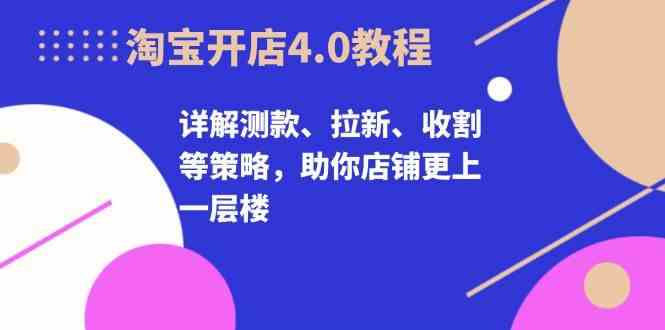 淘宝开店4.0教程，详解测款、拉新、收割等策略，助你店铺更上一层楼-创客联盟资源网-本站致力于分享优质实用的互联网资源,创业项目,软件工具