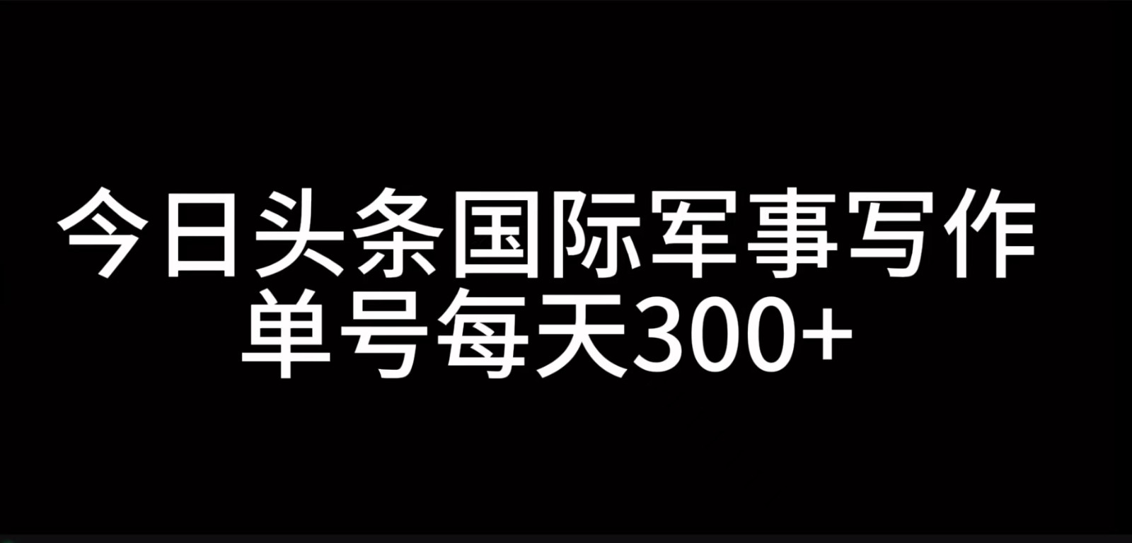 今日头条国际军事写作，利用AI创作，单号日入300+-创客联盟资源网-本站致力于分享优质实用的互联网资源,创业项目,软件工具