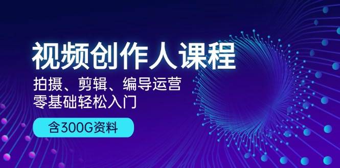 视频创作人课程：拍摄、剪辑、编导运营，零基础轻松入门，附300G资料-创客联盟资源网-本站致力于分享优质实用的互联网资源,创业项目,软件工具