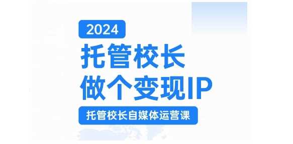 2024托管校长做个变现IP，托管校长自媒体运营课，利用短视频实现校区利润翻番-创客联盟资源网-本站致力于分享优质实用的互联网资源,创业项目,软件工具