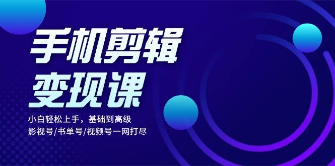 手机剪辑变现课：小白轻松上手，基础到高级 影视号/书单号/视频号一网打尽-创客联盟资源网-本站致力于分享优质实用的互联网资源,创业项目,软件工具