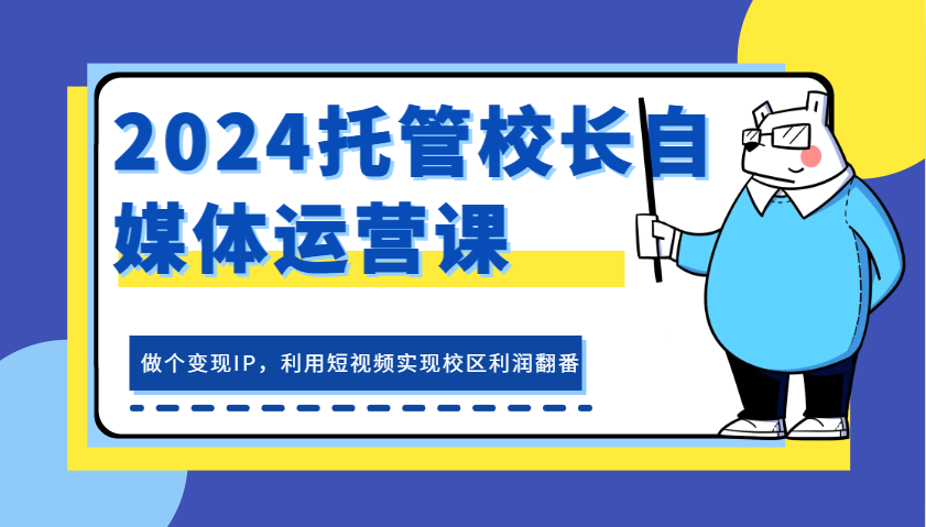 2024托管校长自媒体运营课，做个变现IP，利用短视频实现校区利润翻番-创客联盟资源网-本站致力于分享优质实用的互联网资源,创业项目,软件工具