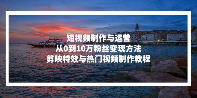 （13247期）短视频制作与运营，从0到10万粉丝变现方法，剪映特效与热门视频制作教程-创客联盟资源网-本站致力于分享优质实用的互联网资源,创业项目,软件工具