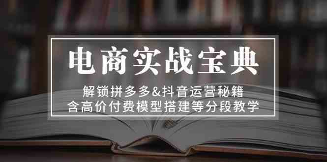 电商实战宝典：解锁拼多多&抖音运营秘籍，含高价付费模型搭建等分段教学-创客联盟资源网-本站致力于分享优质实用的互联网资源,创业项目,软件工具