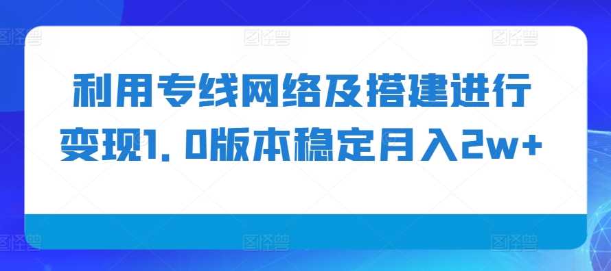 利用专线网络及搭建进行变现1.0版本稳定月入2w+【揭秘】-创客联盟资源网-本站致力于分享优质实用的互联网资源,创业项目,软件工具