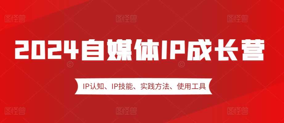 2024自媒体IP成长营，IP认知、IP技能、实践方法、使用工具、嘉宾分享等-创客联盟资源网-本站致力于分享优质实用的互联网资源,创业项目,软件工具