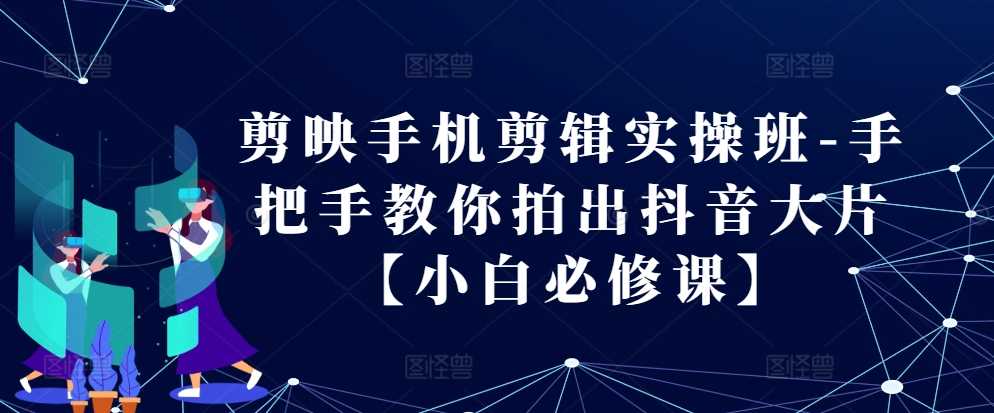 剪映手机剪辑实操班-手把手教你拍出抖音大片【小白必修课】-创客联盟资源网-本站致力于分享优质实用的互联网资源,创业项目,软件工具