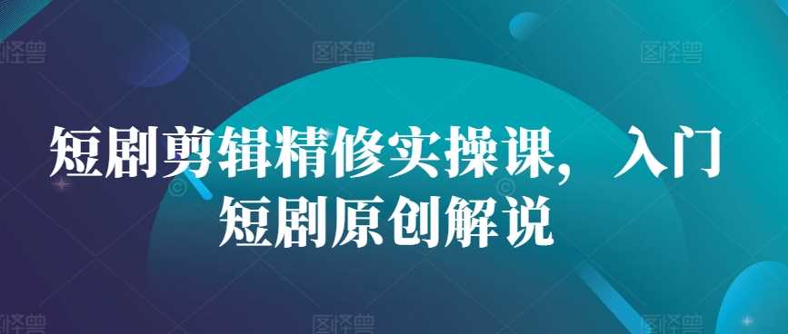 短剧剪辑精修实操课，入门短剧原创解说-创客联盟资源网-本站致力于分享优质实用的互联网资源,创业项目,软件工具
