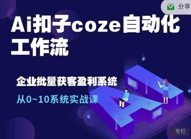 Ai扣子coze自动化工作流，从0~10系统实战课，10个人的工作量1个人完成-创客联盟资源网-本站致力于分享优质实用的互联网资源,创业项目,软件工具