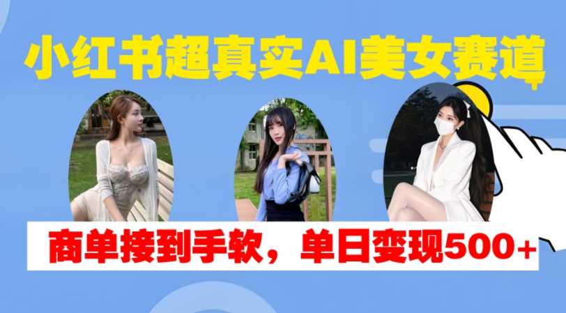 小红书超真实AI美女赛道，商单拿到手软，单日变现500+-创客联盟资源网-本站致力于分享优质实用的互联网资源,创业项目,软件工具