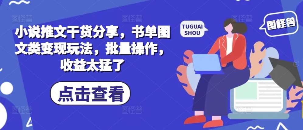 小说推文干货分享，书单图文类变现玩法，批量操作，收益太猛了-创客联盟资源网-本站致力于分享优质实用的互联网资源,创业项目,软件工具