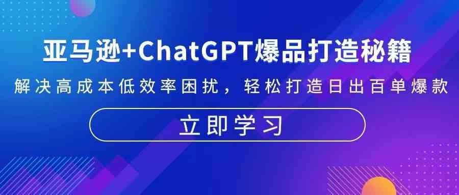 亚马逊+ChatGPT爆品打造秘籍：解决高成本低效率困扰 轻松打造日出百单爆款-创客联盟资源网-本站致力于分享优质实用的互联网资源,创业项目,软件工具