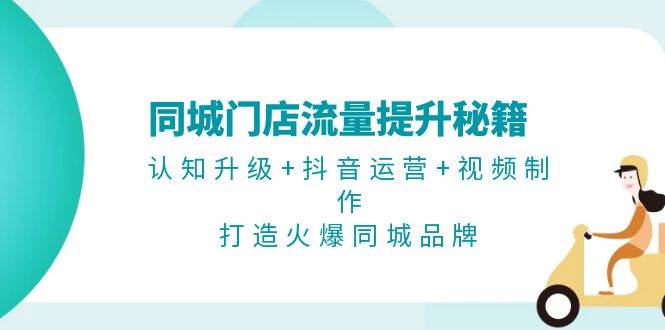 （13280期）同城门店流量提升秘籍：认知升级+抖音运营+视频制作，打造火爆同城品牌-创客联盟资源网-本站致力于分享优质实用的互联网资源,创业项目,软件工具