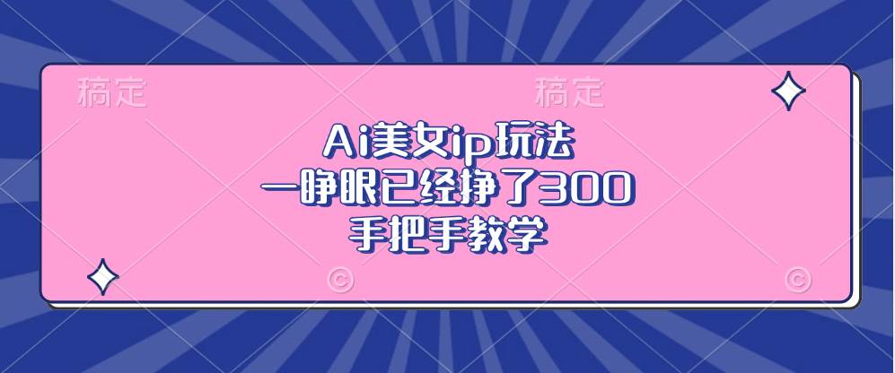 （13286期）Ai美女ip玩法，一睁眼已经挣了300，手把手教学-创客联盟资源网-本站致力于分享优质实用的互联网资源,创业项目,软件工具
