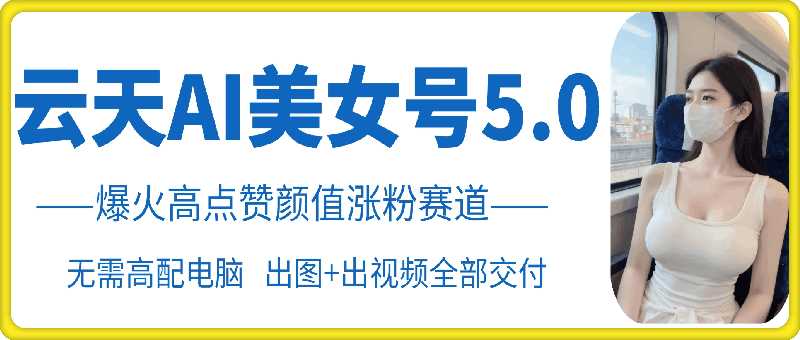 云天AI美女号5.0，爆火高点赞颜值涨粉赛道-创客联盟资源网-本站致力于分享优质实用的互联网资源,创业项目,软件工具