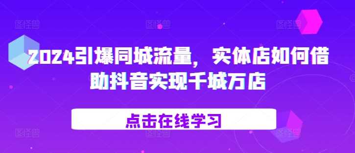 2024引爆同城流量，​实体店如何借助抖音实现千城万店-创客联盟资源网-本站致力于分享优质实用的互联网资源,创业项目,软件工具