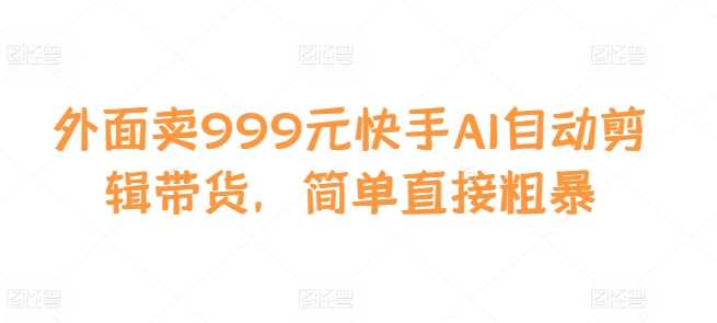 外面卖999元快手AI自动剪辑带货，简单直接粗暴-创客联盟资源网-本站致力于分享优质实用的互联网资源,创业项目,软件工具