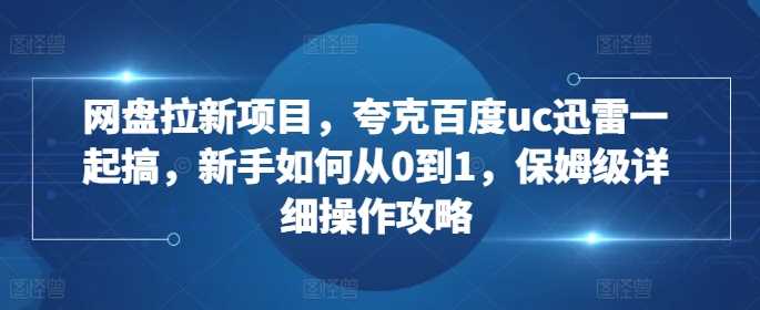 网盘拉新项目，夸克百度uc迅雷一起搞，新手如何从0到1，保姆级详细操作攻略-创客联盟资源网-本站致力于分享优质实用的互联网资源,创业项目,软件工具
