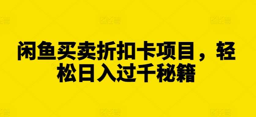 闲鱼买卖折扣卡项目，轻松日入过千秘籍【揭秘】-创客联盟资源网-本站致力于分享优质实用的互联网资源,创业项目,软件工具